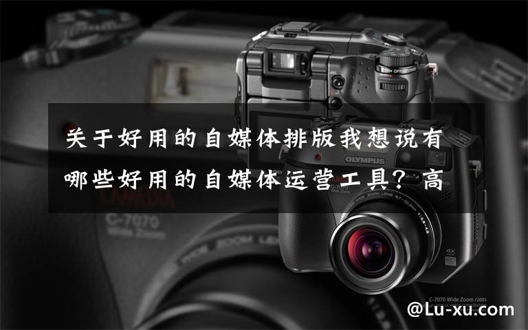 关于好用的自媒体排版我想说有哪些好用的自媒体运营工具?高手都在用的工具你知道几个?