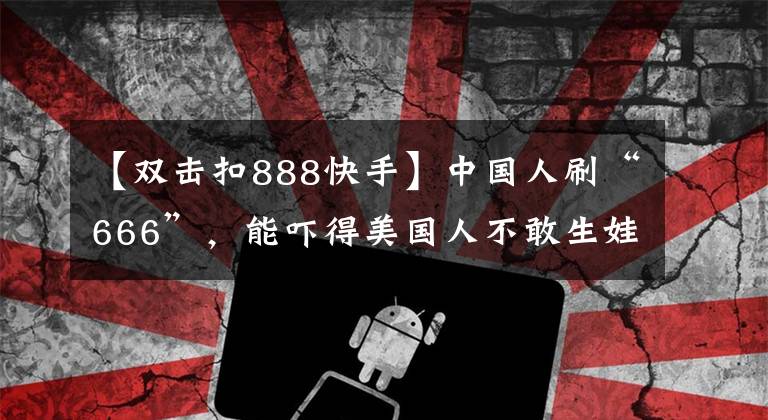 【双击扣888快手】中国人刷“666”,能吓得美国人不敢生娃