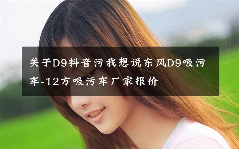 关于D9抖音污我想说东风D9吸污车-12方吸污车厂家报价