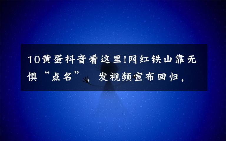 10黄蛋抖音看这里!网红铁山靠无惧“点名”，发视频宣布回归，将在线下举行助农活动
