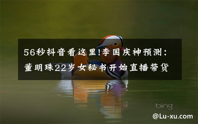 56秒抖音看这里!李国庆神预测:董明珠22岁女秘书开始直播带货了