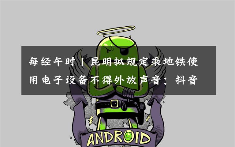 每经午时丨昆明拟规定乘地铁使用电子设备不得外放声音;抖音将开放15分钟视频;泰坦尼克号沉船塌陷,残骸将于2030年完全消失