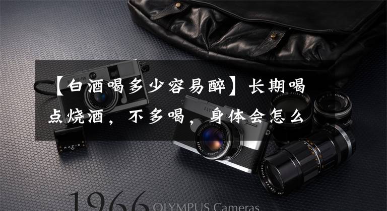 【白酒喝多少容易醉】长期喝点烧酒，不多喝，身体会怎么样？医生会告诉你答案的