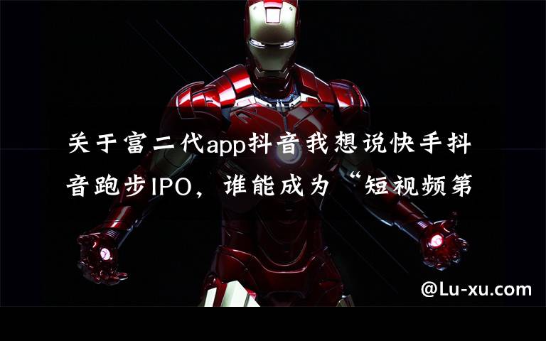 关于富二代app抖音我想说快手抖音跑步IPO,谁能成为“短视频第一股”