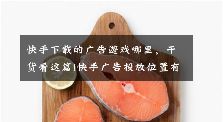 快手下载的广告游戏哪里,干货看这篇!快手广告投放位置有哪些?快手广告多少钱一天?