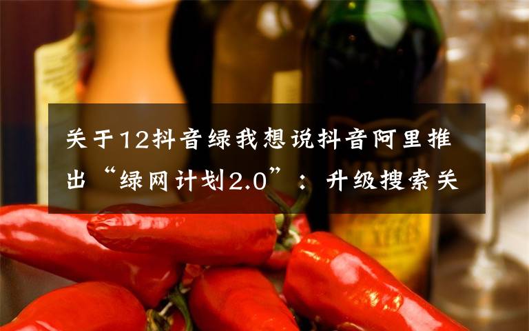 关于12抖音绿我想说抖音阿里推出“绿网计划2.0”:升级搜索关注未成年人网络安全