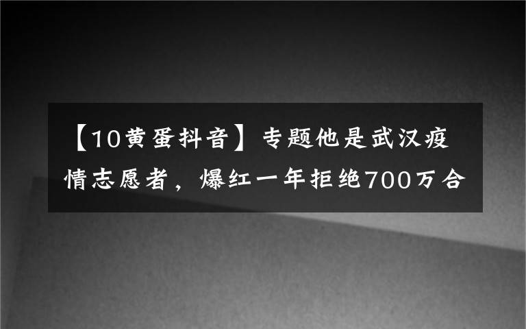 【10黄蛋抖音】专题他是武汉疫情志愿者，爆红一年拒绝700万合约，只想做普通人