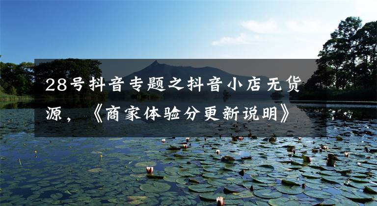 28号抖音专题之抖音小店无货源,《商家体验分更新说明》,6月28日生效
