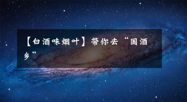 【白酒味烟叶】带你去“国酒乡”