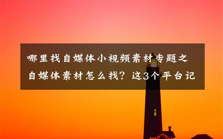 哪里找自媒体小视频素材专题之自媒体素材怎么找?这3个平台记得收藏