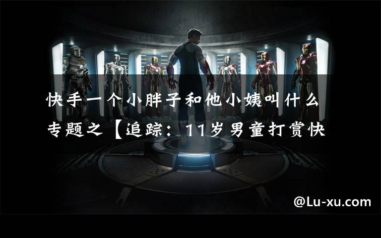 快手一个小胖子和他小姨叫什么专题之【追踪:11岁男童打赏快手主播10万余元】退款尚未到账 男童又充值游戏币2000余元