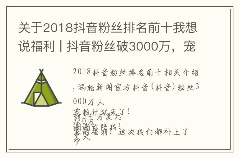 关于2018抖音粉丝排名前十我想说福利 | 抖音粉丝破3000万,宠的就是你