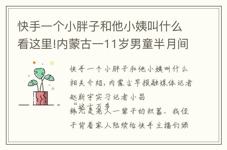 快手一个小胖子和他小姨叫什么看这里!内蒙古一11岁男童半月间将姥爷十万余元养老钱打赏快手主播,老人几度昏死