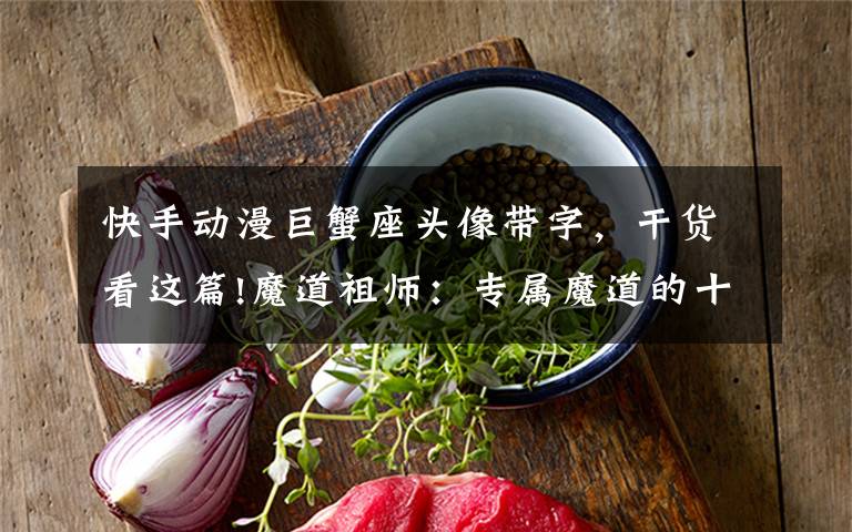 快手动漫巨蟹座头像带字,干货看这篇!魔道祖师:专属魔道的十二星座,外加Q版头像,快来认领!