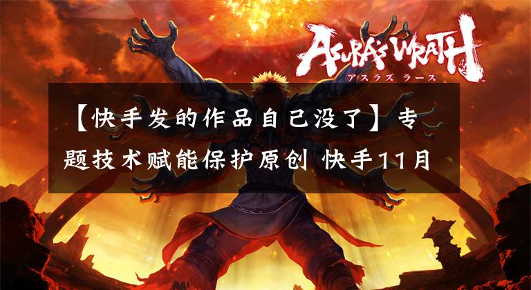 【快手发的作品自己没了】专题技术赋能保护原创 快手11月封禁搬运他人作品用户1274人