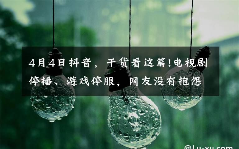 4月4日抖音,干货看这篇!电视剧停播、游戏停服,网友没有抱怨唯有致敬