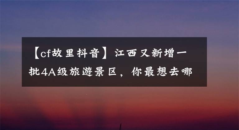【cf故里抖音】江西又新增一批4A级旅游景区,你最想去哪玩?快来pick它吧!