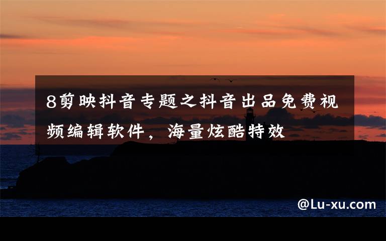 8剪映抖音专题之抖音出品免费视频编辑软件,海量炫酷特效