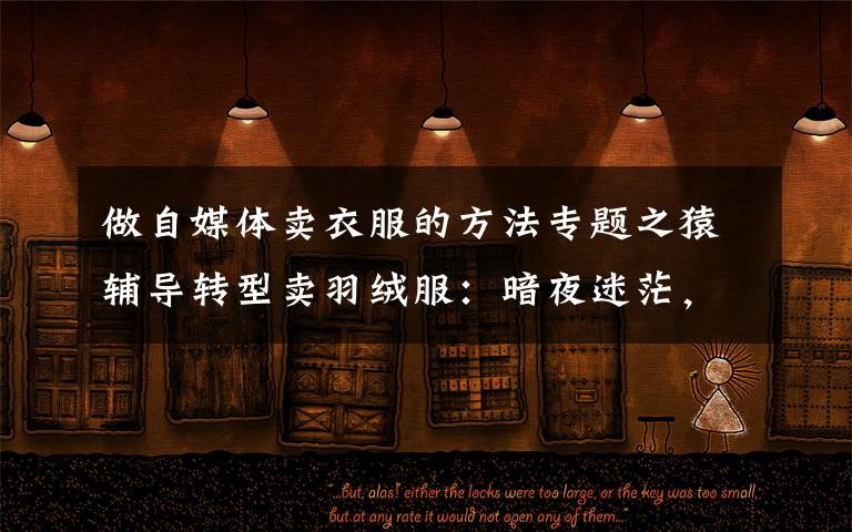 做自媒体卖衣服的方法专题之猿辅导转型卖羽绒服：暗夜迷茫，未来出路在哪里？