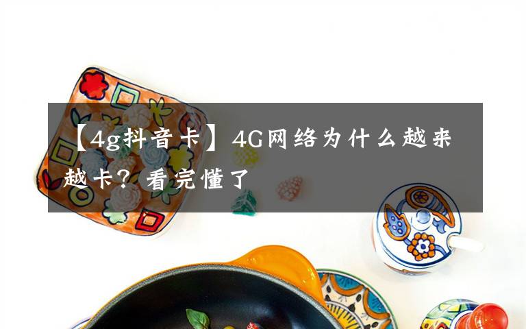 【4g抖音卡】4G网络为什么越来越卡?看完懂了