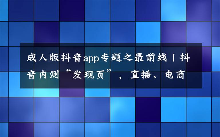 成人版抖音app专题之最前线丨抖音内测“发现页”,直播、电商等业务获独立入口