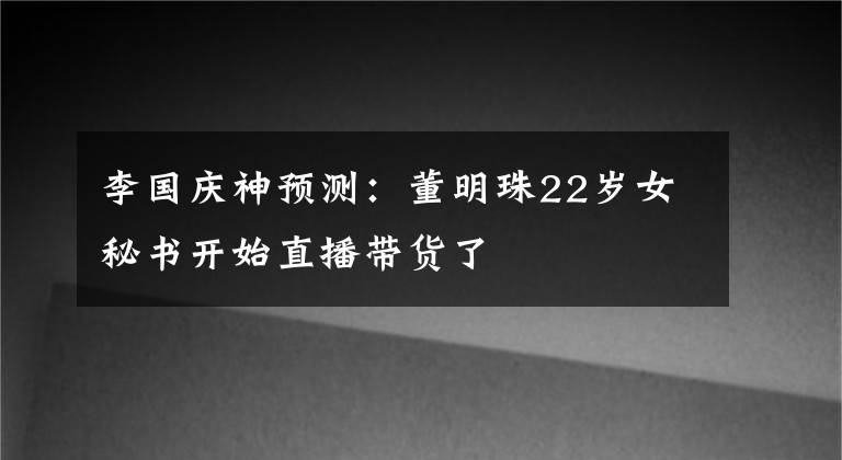 李国庆神预测:董明珠22岁女秘书开始直播带货了