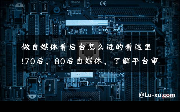 做自媒体看后台怎么进的看这里!70后，80后自媒体，了解平台审核的秘密，装上腾飞的翅膀