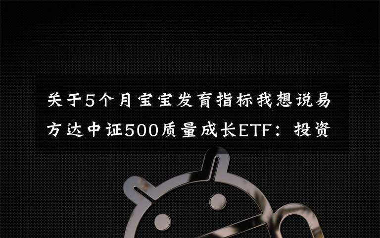 关于5个月宝宝发育指标我想说易方达中证500质量成长ETF:投资专精特新高质量成长(国信策略)
