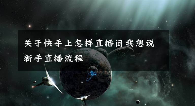 关于快手上怎样直播间我想说新手直播流程
