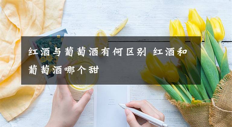 红酒与葡萄酒有何区别 红酒和葡萄酒哪个甜
