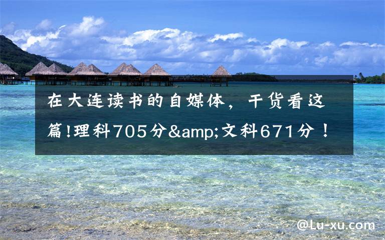 在大连读书的自媒体,干货看这篇!理科705分&文科671分!大连两位高考“学神”讲述学习心经
