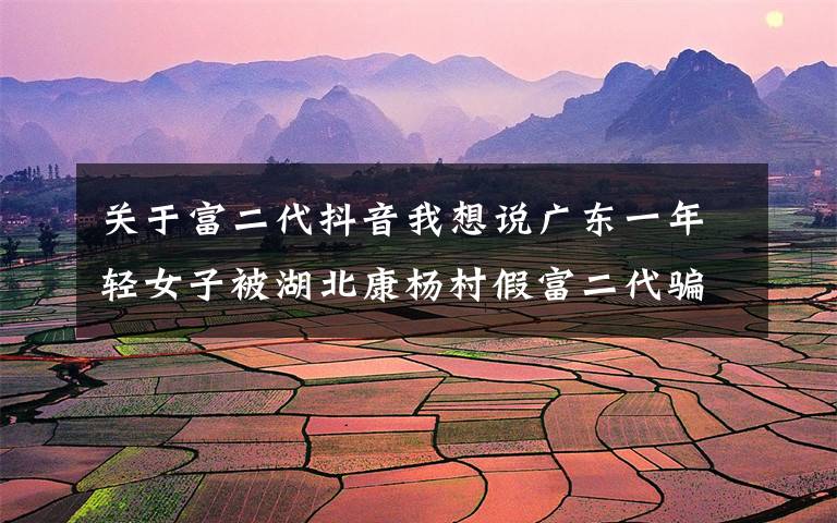 关于富二代抖音我想说广东一年轻女子被湖北康杨村假富二代骗财骗色