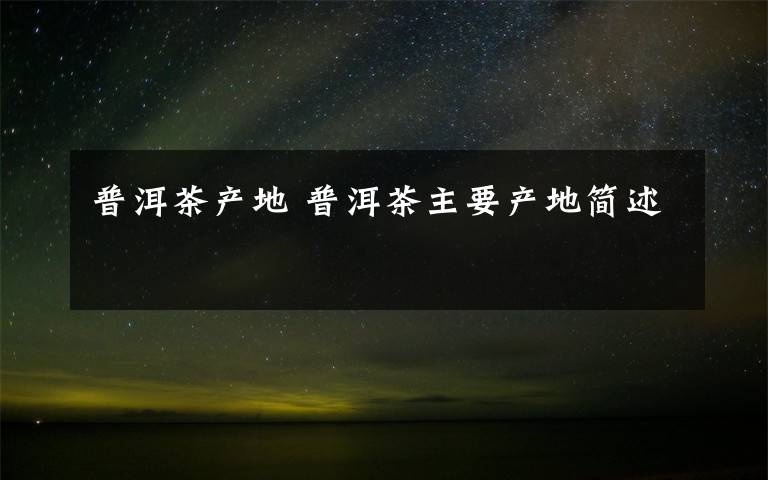 普洱茶产地 普洱茶主要产地简述