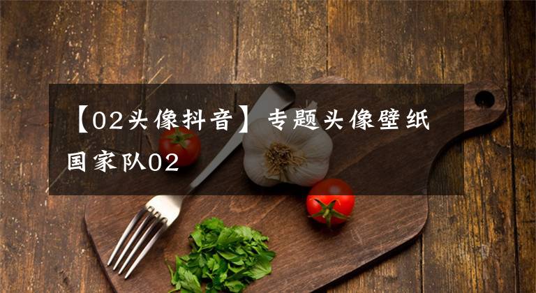 【02头像抖音】专题头像壁纸国家队02