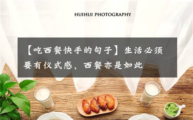 【吃西餐快手的句子】生活必须要有仪式感,西餐亦是如此