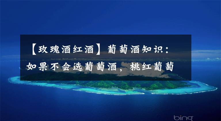 【玫瑰酒红酒】葡萄酒知识：如果不会选葡萄酒，桃红葡萄酒就是最佳的选择