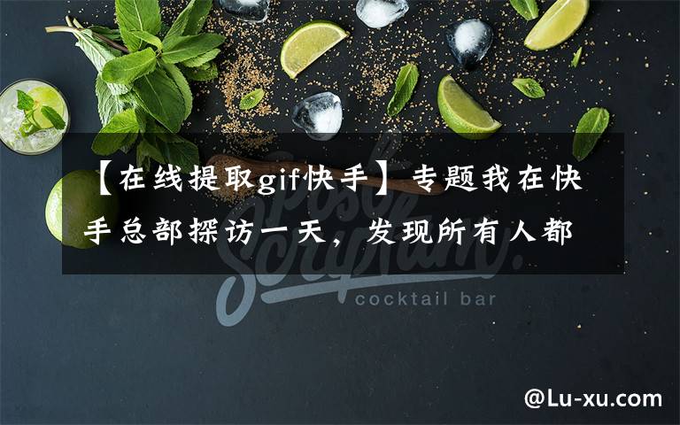 【在线提取gif快手】专题我在快手总部探访一天,发现所有人都变得紧张起来了
