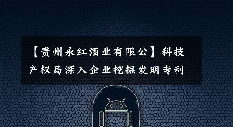 【贵州永红酒业有限公】科技产权局深入企业挖掘发明专利