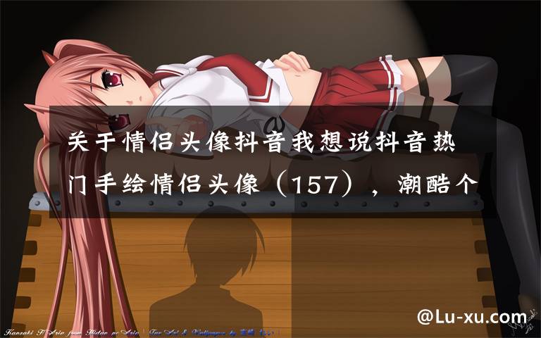 关于情侣头像抖音我想说抖音热门手绘情侣头像（157），潮酷个性头像