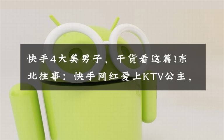 快手4大美男子,干货看这篇!东北往事:快手网红爱上KTV公主,自残讨债的社会大哥开了烧烤店