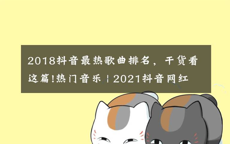 2018抖音最热歌曲排名,干货看这篇!热门音乐 | 2021抖音网红歌曲你都知道有哪些吗?