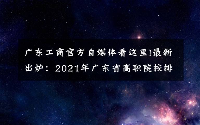 广东工商官方自媒体看这里!最新出炉:2021年广东省高职院校排名!广东轻工职业技术学院领跑