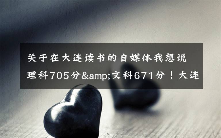 关于在大连读书的自媒体我想说理科705分&文科671分!大连两位高考“学神”讲述学习心经
