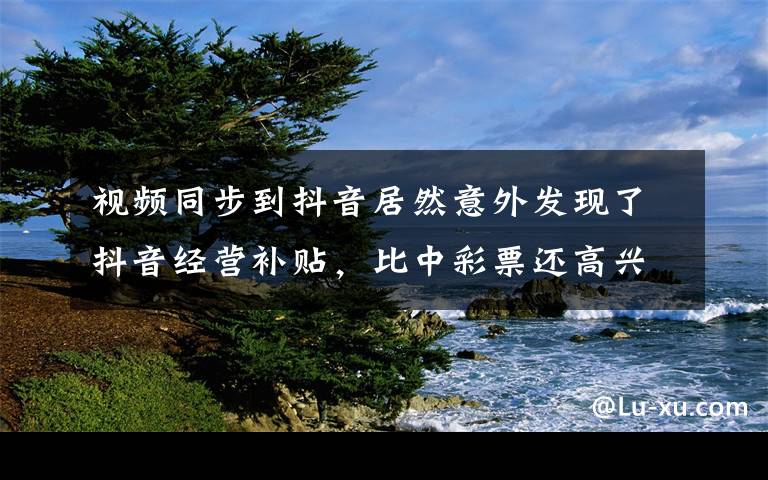 视频同步到抖音居然意外发现了抖音经营补贴，比中彩票还高兴