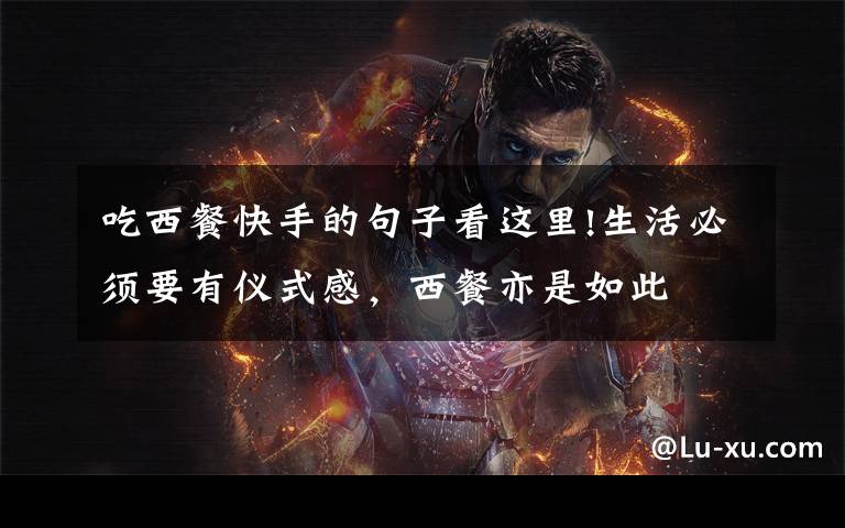 吃西餐快手的句子看这里!生活必须要有仪式感,西餐亦是如此