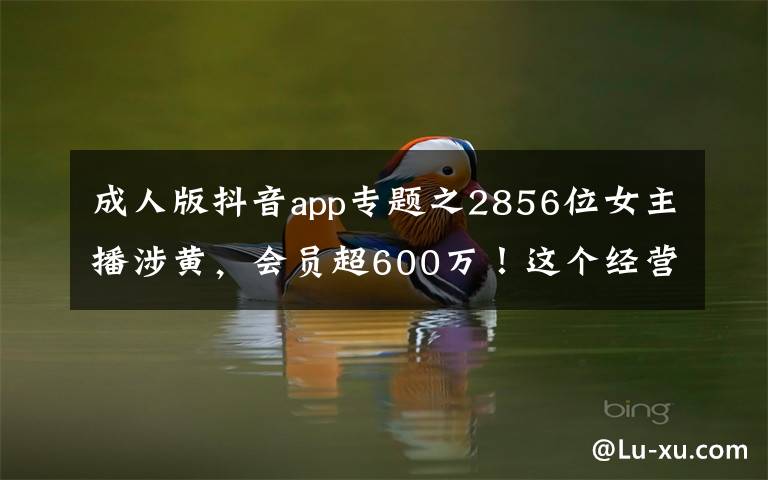 成人版抖音app专题之2856位女主播涉黄,会员超600万!这个经营色情直播App团伙被公诉