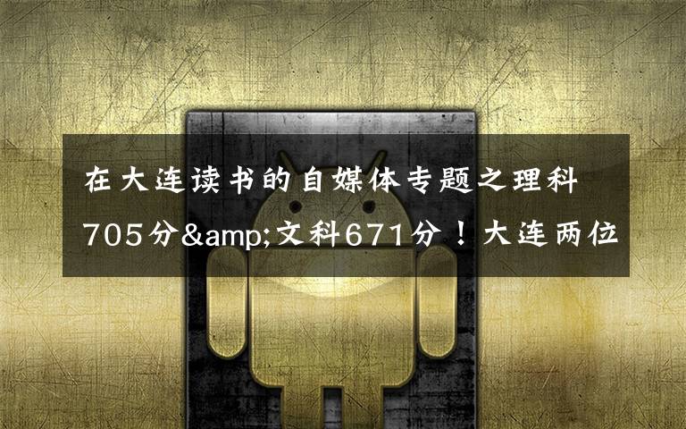 在大连读书的自媒体专题之理科705分&文科671分!大连两位高考“学神”讲述学习心经