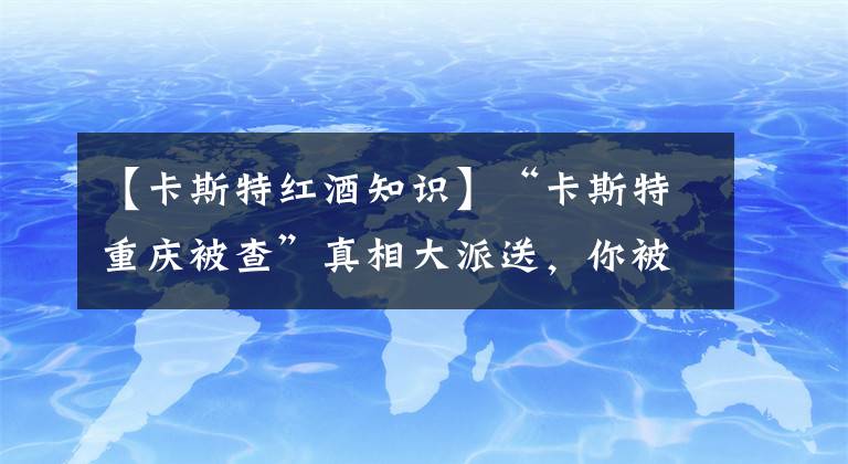 【卡斯特红酒知识】“卡斯特重庆被查”真相大派送，你被忽悠了吗？