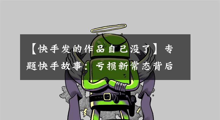 【快手发的作品自己没了】专题快手故事:亏损新常态背后