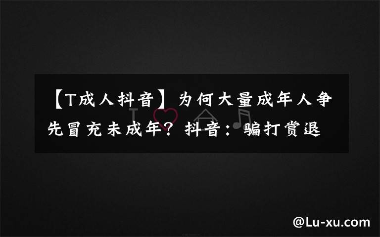 【T成人抖音】为何大量成年人争先冒充未成年?抖音:骗打赏退款